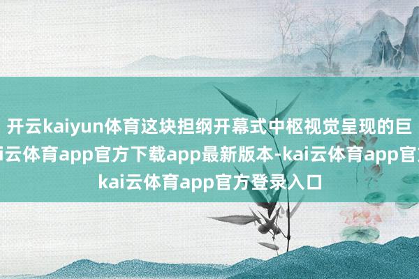 开云kaiyun体育这块担纲开幕式中枢视觉呈现的巨型大屏-kai云体育app官方下载app最新版本-kai云体育app官方登录入口