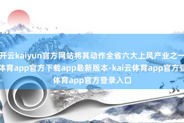 开云kaiyun官方网站将其动作全省六大上风产业之一-kai云体育app官方下载app最新版本-kai云体育app官方登录入口