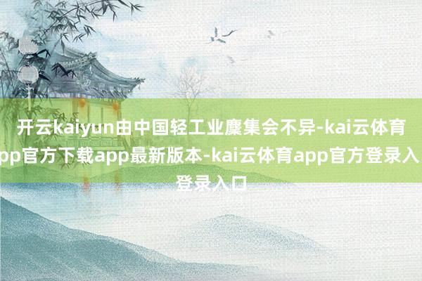 开云kaiyun由中国轻工业麇集会不异-kai云体育app官方下载app最新版本-kai云体育app官方登录入口