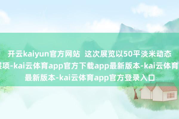 开云kaiyun官方网站  这次展览以50平淡米动态折叠戏院为中枢展项-kai云体育app官方下载app最新版本-kai云体育app官方登录入口
