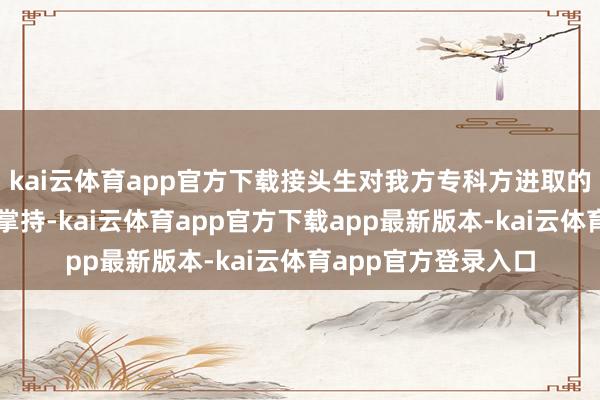 kai云体育app官方下载接头生对我方专科方进取的学问要尽可能多地掌持-kai云体育app官方下载app最新版本-kai云体育app官方登录入口