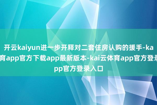 开云kaiyun进一步开释对二套住房认购的援手-kai云体育app官方下载app最新版本-kai云体育app官方登录入口