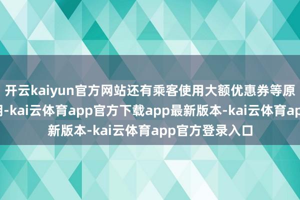 开云kaiyun官方网站还有乘客使用大额优惠券等原因会对司机免佣-kai云体育app官方下载app最新版本-kai云体育app官方登录入口
