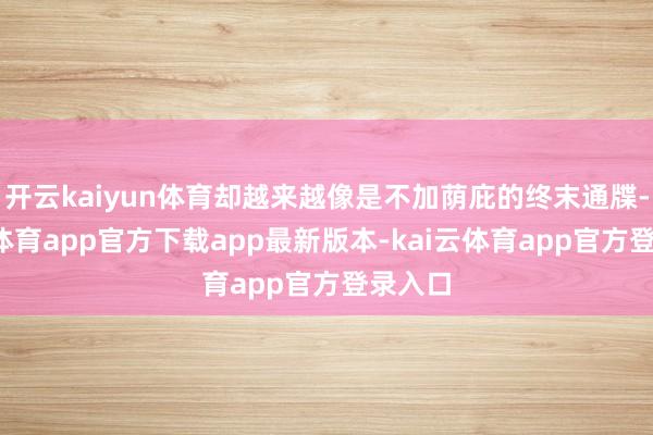 开云kaiyun体育却越来越像是不加荫庇的终末通牒-kai云体育app官方下载app最新版本-kai云体育app官方登录入口