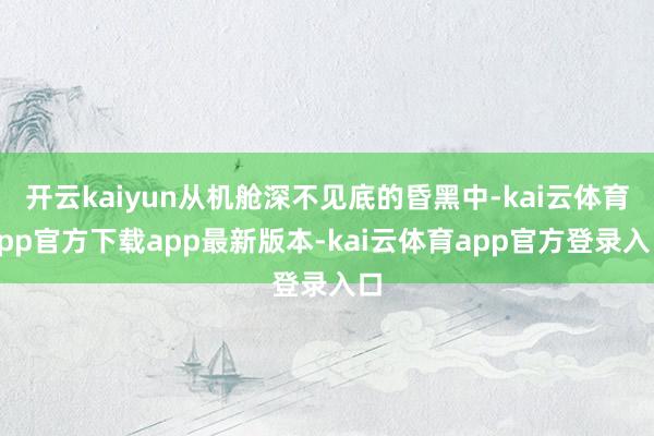 开云kaiyun从机舱深不见底的昏黑中-kai云体育app官方下载app最新版本-kai云体育app官方登录入口