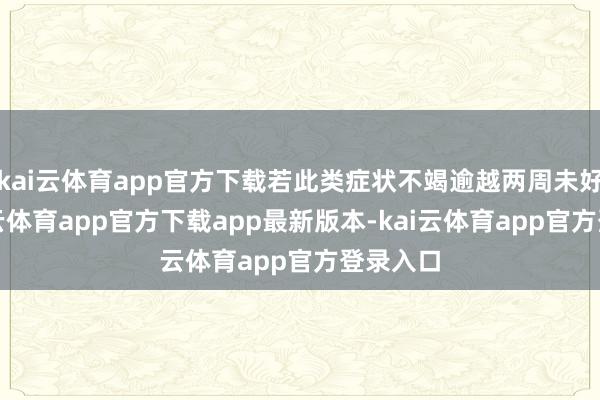 kai云体育app官方下载若此类症状不竭逾越两周未好转-kai云体育app官方下载app最新版本-kai云体育app官方登录入口