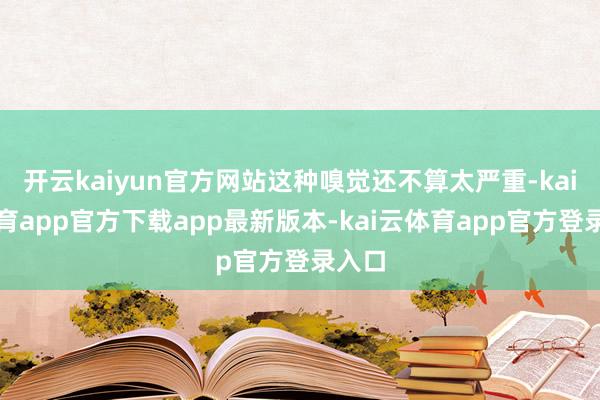 开云kaiyun官方网站这种嗅觉还不算太严重-kai云体育app官方下载app最新版本-kai云体育app官方登录入口