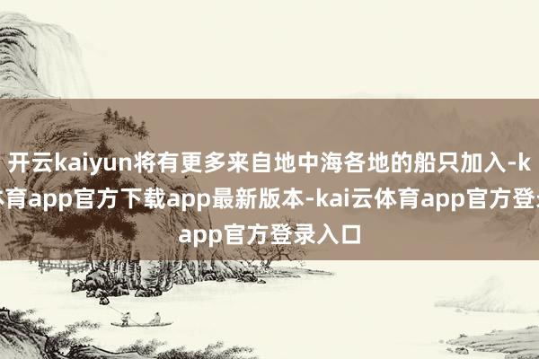 开云kaiyun将有更多来自地中海各地的船只加入-kai云体育app官方下载app最新版本-kai云体育app官方登录入口