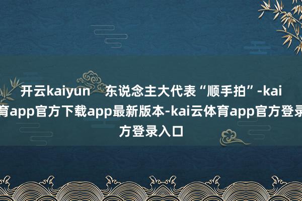 开云kaiyun    东说念主大代表“顺手拍”-kai云体育app官方下载app最新版本-kai云体育app官方登录入口