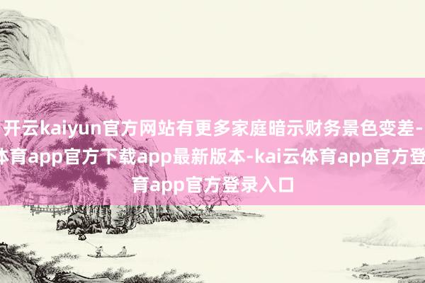 开云kaiyun官方网站有更多家庭暗示财务景色变差-kai云体育app官方下载app最新版本-kai云体育app官方登录入口