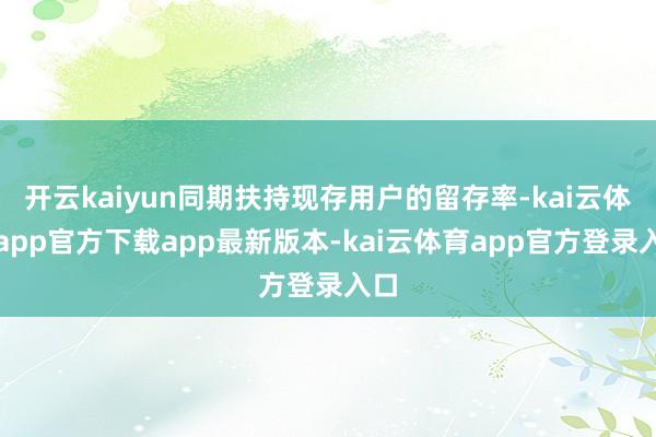 开云kaiyun同期扶持现存用户的留存率-kai云体育app官方下载app最新版本-kai云体育app官方登录入口