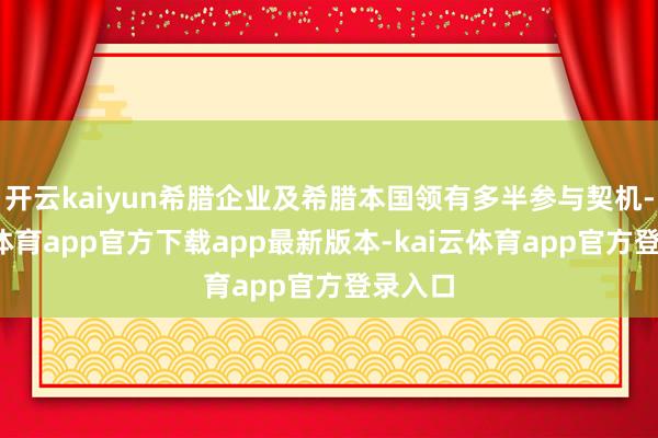 开云kaiyun希腊企业及希腊本国领有多半参与契机-kai云体育app官方下载app最新版本-kai云体育app官方登录入口