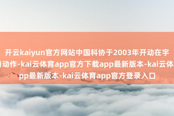 开云kaiyun官方网站中国科协于2003年开动在宇宙规模内开展科普日动作-kai云体育app官方下载app最新版本-kai云体育app官方登录入口