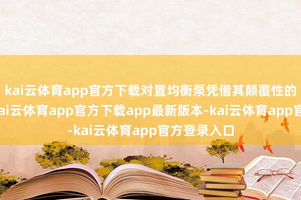 kai云体育app官方下载对置均衡泵凭借其颠覆性的贪图理念-kai云体育app官方下载app最新版本-kai云体育app官方登录入口