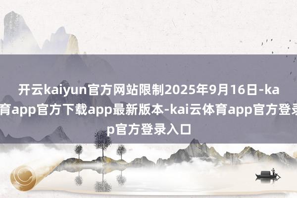 开云kaiyun官方网站限制2025年9月16日-kai云体育app官方下载app最新版本-kai云体育app官方登录入口