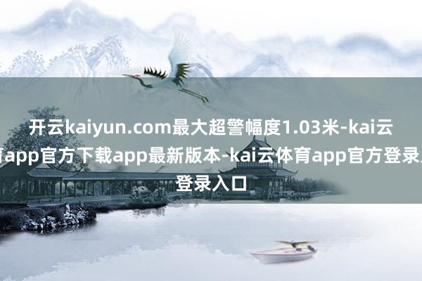 开云kaiyun.com最大超警幅度1.03米-kai云体育app官方下载app最新版本-kai云体育app官方登录入口