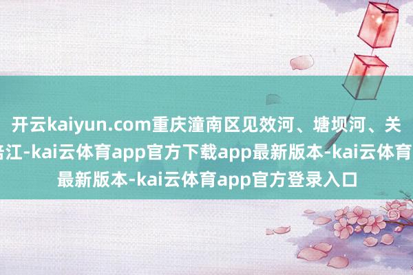 开云kaiyun.com重庆潼南区见效河、塘坝河、关胜河、鹭鸶河、涪江-kai云体育app官方下载app最新版本-kai云体育app官方登录入口