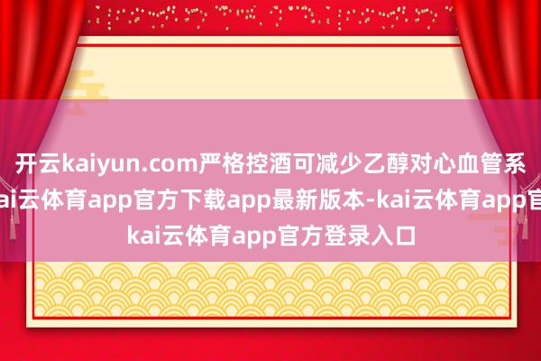 开云kaiyun.com严格控酒可减少乙醇对心血管系统的刺激-kai云体育app官方下载app最新版本-kai云体育app官方登录入口