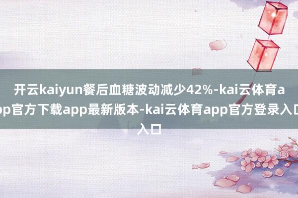 开云kaiyun餐后血糖波动减少42%-kai云体育app官方下载app最新版本-kai云体育app官方登录入口