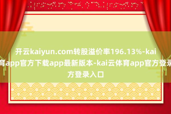 开云kaiyun.com转股溢价率196.13%-kai云体育app官方下载app最新版本-kai云体育app官方登录入口