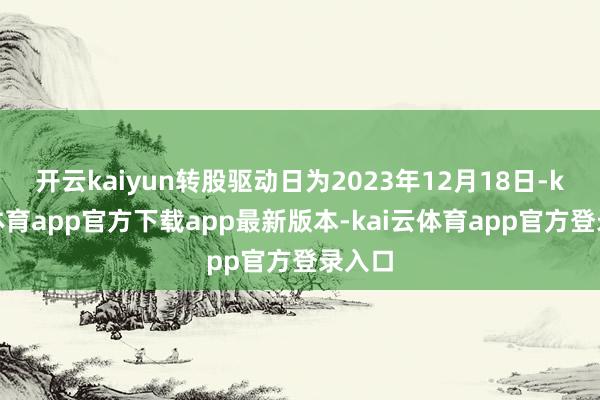 开云kaiyun转股驱动日为2023年12月18日-kai云体育app官方下载app最新版本-kai云体育app官方登录入口