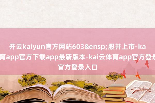 开云kaiyun官方网站603&ensp;股并上市-kai云体育app官方下载app最新版本-kai云体育app官方登录入口