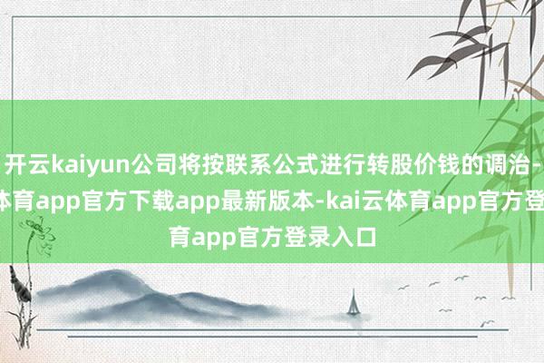 开云kaiyun公司将按联系公式进行转股价钱的调治-kai云体育app官方下载app最新版本-kai云体育app官方登录入口