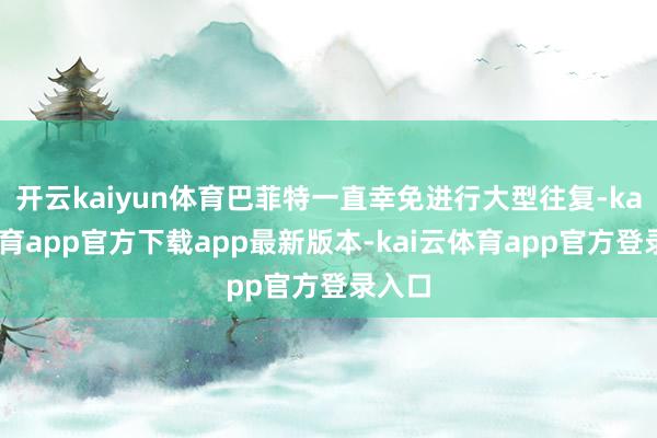 开云kaiyun体育巴菲特一直幸免进行大型往复-kai云体育app官方下载app最新版本-kai云体育app官方登录入口