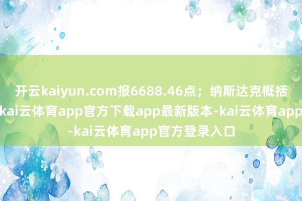 开云kaiyun.com报6688.46点；纳斯达克概括指数涨0.3%-kai云体育app官方下载app最新版本-kai云体育app官方登录入口