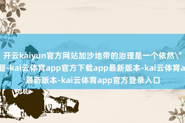 开云kaiyun官方网站加沙地带的治理是一个依然