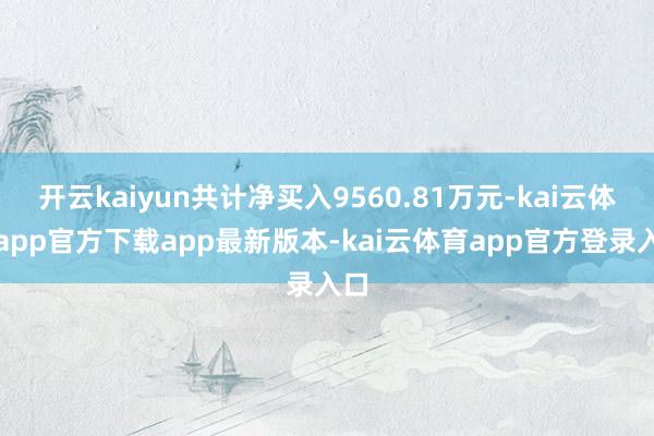 开云kaiyun共计净买入9560.81万元-kai云体育app官方下载app最新版本-kai云体育app官方登录入口