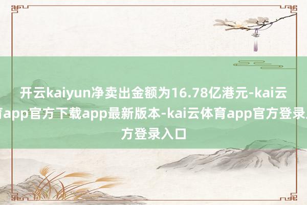 开云kaiyun净卖出金额为16.78亿港元-kai云体育app官方下载app最新版本-kai云体育app官方登录入口