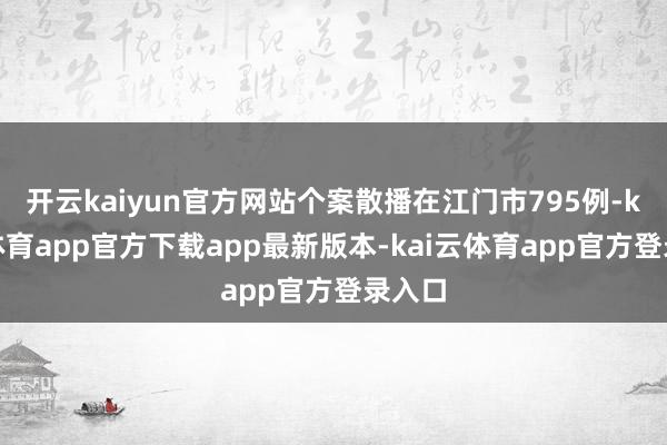 开云kaiyun官方网站个案散播在江门市795例-kai云体育app官方下载app最新版本-kai云体育app官方登录入口