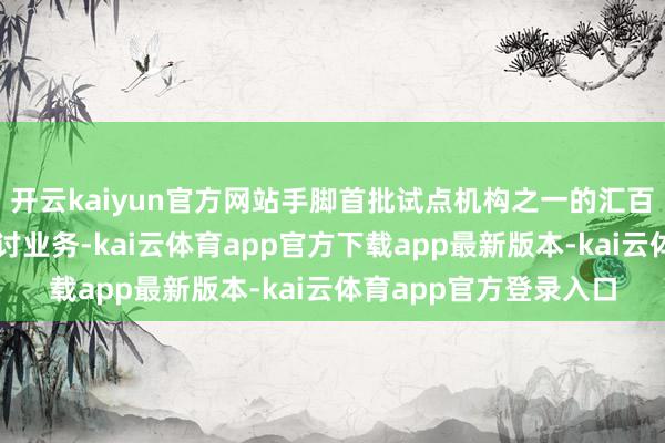 开云kaiyun官方网站手脚首批试点机构之一的汇百川基金也赶快落地探讨业务-kai云体育app官方下载app最新版本-kai云体育app官方登录入口