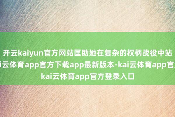 开云kaiyun官方网站匡助她在复杂的权柄战役中站稳脚跟-kai云体育app官方下载app最新版本-kai云体育app官方登录入口