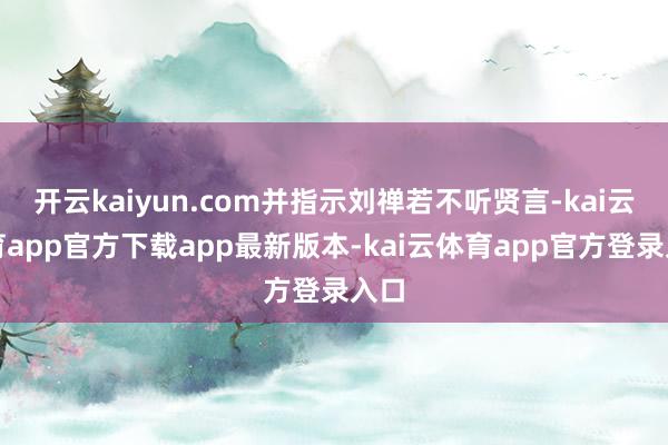 开云kaiyun.com并指示刘禅若不听贤言-kai云体育app官方下载app最新版本-kai云体育app官方登录入口