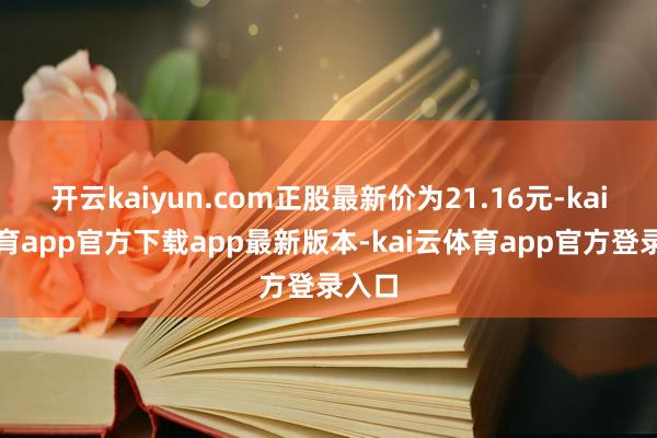 开云kaiyun.com正股最新价为21.16元-kai云体育app官方下载app最新版本-kai云体育app官方登录入口