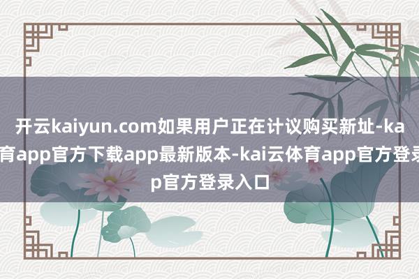 开云kaiyun.com如果用户正在计议购买新址-kai云体育app官方下载app最新版本-kai云体育app官方登录入口