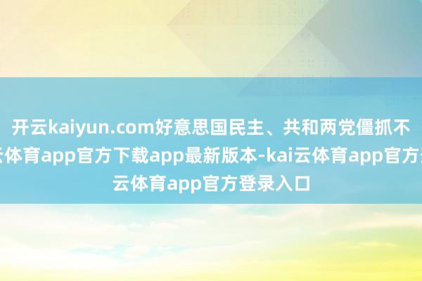 开云kaiyun.com好意思国民主、共和两党僵抓不下-kai云体育app官方下载app最新版本-kai云体育app官方登录入口