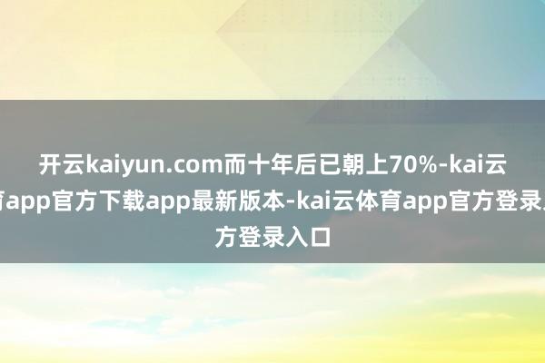 开云kaiyun.com而十年后已朝上70%-kai云体育app官方下载app最新版本-kai云体育app官方登录入口