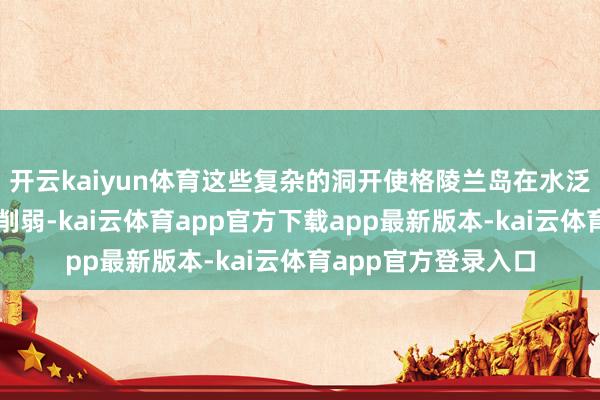 开云kaiyun体育这些复杂的洞开使格陵兰岛在水泛泛进取出现膨大和削弱-kai云体育app官方下载app最新版本-kai云体育app官方登录入口