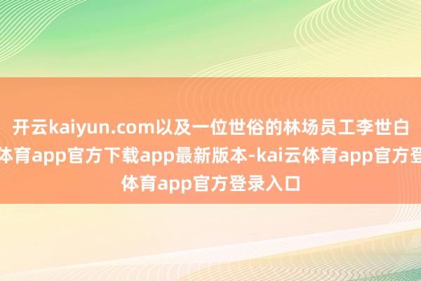 开云kaiyun.com以及一位世俗的林场员工李世白-kai云体育app官方下载app最新版本-kai云体育app官方登录入口