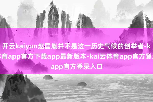 开云kaiyun赵匡胤并不是这一历史气候的创举者-kai云体育app官方下载app最新版本-kai云体育app官方登录入口