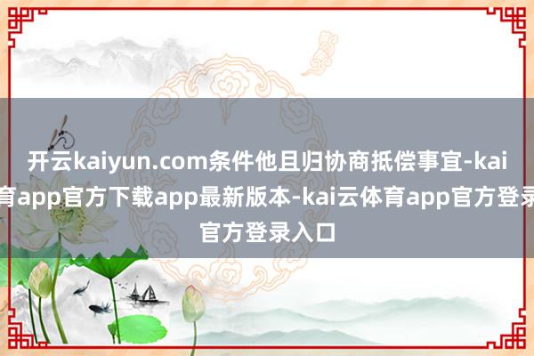 开云kaiyun.com条件他且归协商抵偿事宜-kai云体育app官方下载app最新版本-kai云体育app官方登录入口