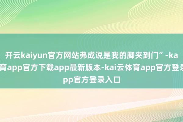 开云kaiyun官方网站弗成说是我的脚夹到门”-kai云体育app官方下载app最新版本-kai云体育app官方登录入口