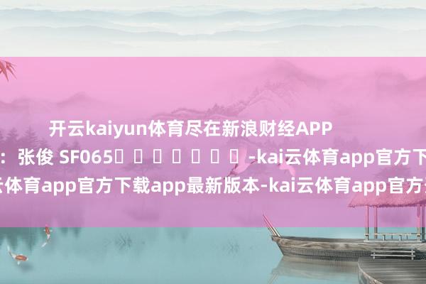 开云kaiyun体育尽在新浪财经APP            						包袱剪辑：张俊 SF065							-kai云体育app官方下载app最新版本-kai云体育app官方登录入口