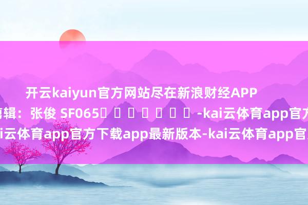 开云kaiyun官方网站尽在新浪财经APP            						拖累剪辑：张俊 SF065							-kai云体育app官方下载app最新版本-kai云体育app官方登录入口