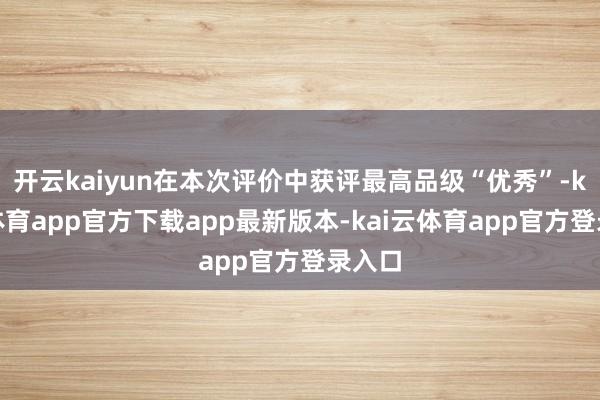 开云kaiyun在本次评价中获评最高品级“优秀”-kai云体育app官方下载app最新版本-kai云体育app官方登录入口