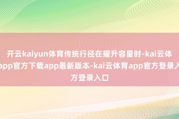 开云kaiyun体育传统行径在擢升容量时-kai云体育app官方下载app最新版本-kai云体育app官方登录入口