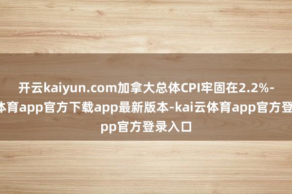 开云kaiyun.com加拿大总体CPI牢固在2.2%-kai云体育app官方下载app最新版本-kai云体育app官方登录入口